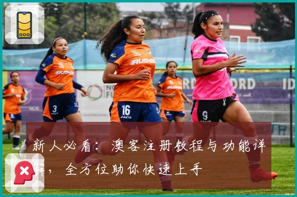 新人必看:澳客注册教程与功能详解,全方位助你快速上手