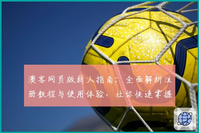 澳客网页版新人指南：全面解析注册教程与使用体验，让你快速掌握核心功能