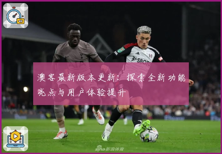 澳客最新版本更新：探索全新功能亮点与用户体验提升