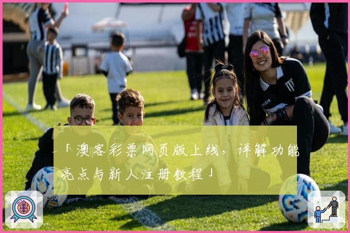 「澳客彩票网页版上线，详解功能亮点与新人注册教程」