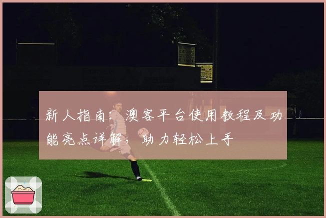 新人指南:澳客平台使用教程及功能亮点详解,助力轻松上手