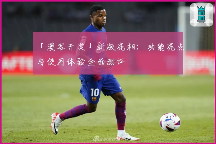 「澳客开奖」新版亮相：功能亮点与使用体验全面测评
