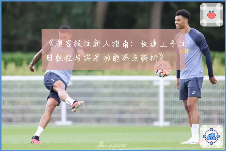 《澳客投注新人指南:快速上手注册教程与实用功能亮点解析》