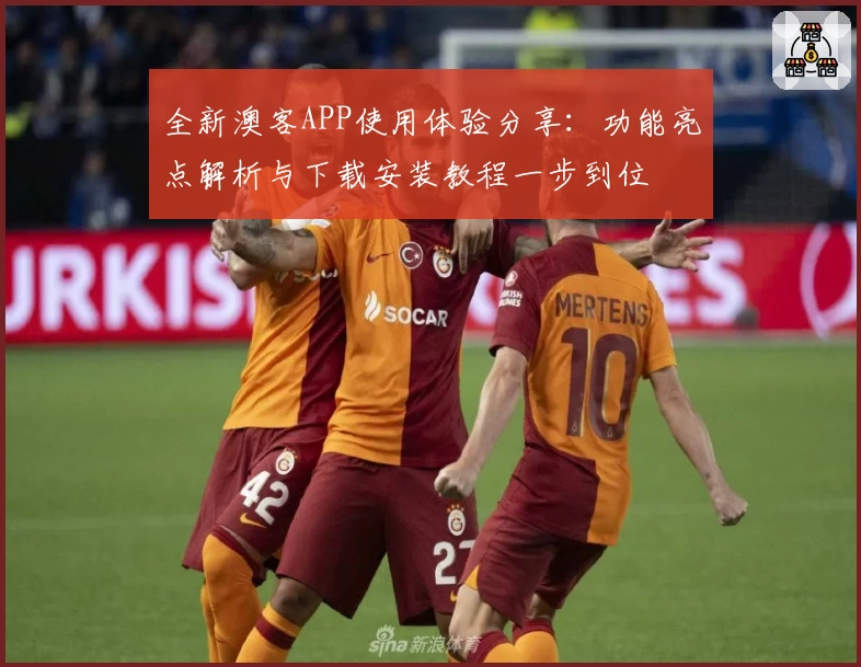 全新澳客APP使用体验分享:功能亮点解析与下载安装教程一步到位