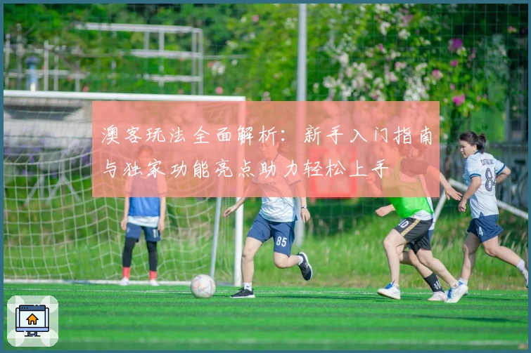 澳客玩法全面解析:新手入门指南与独家功能亮点助力轻松上手