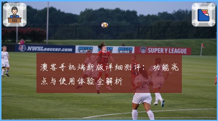 澳客手机端新版详细测评:功能亮点与使用体验全解析