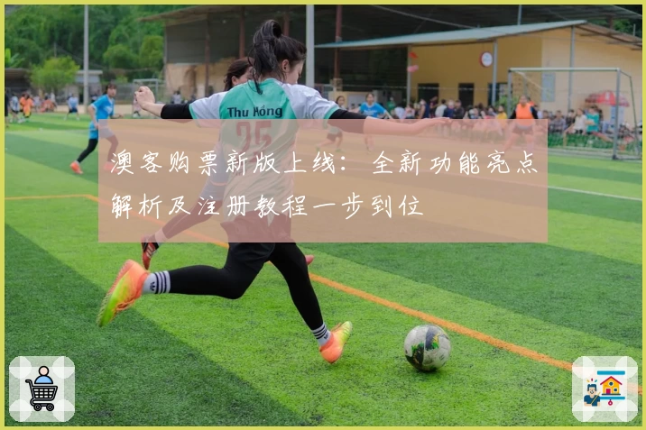 澳客购票新版上线:全新功能亮点解析及注册教程一步到位